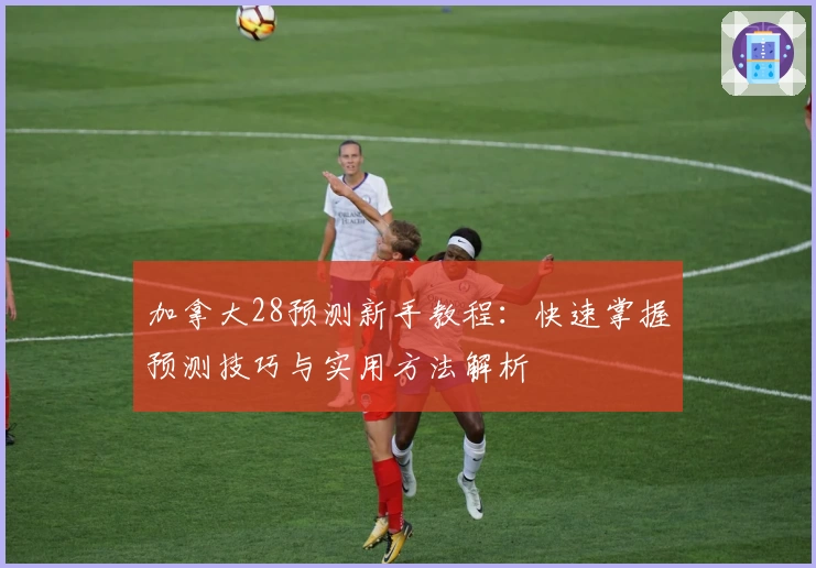 加拿大28预测新手教程：快速掌握预测技巧与实用方法解析