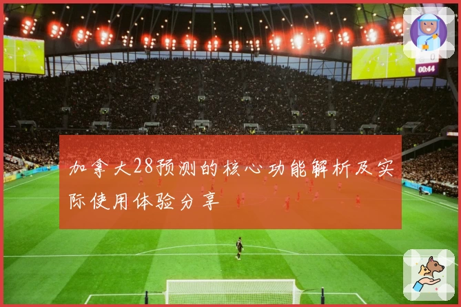 加拿大28预测的核心功能解析及实际使用体验分享