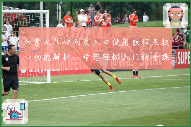 加拿大PC28网页入口使用教程及核心功能解析，带您轻松入门新手操作体验