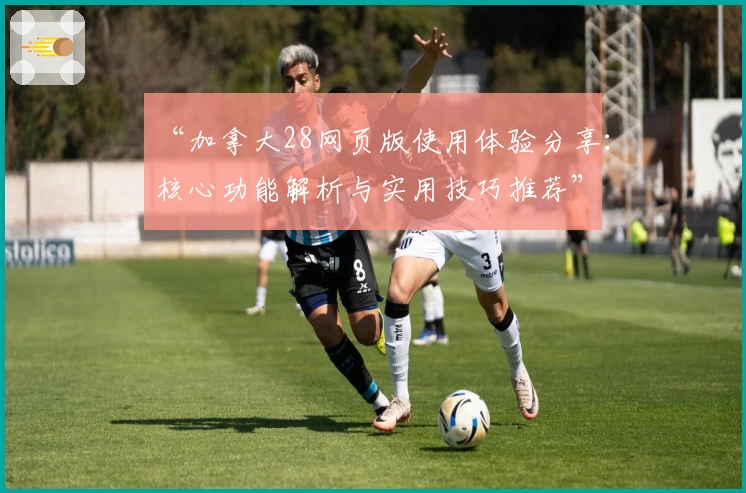 “加拿大28网页版使用体验分享：核心功能解析与实用技巧推荐”