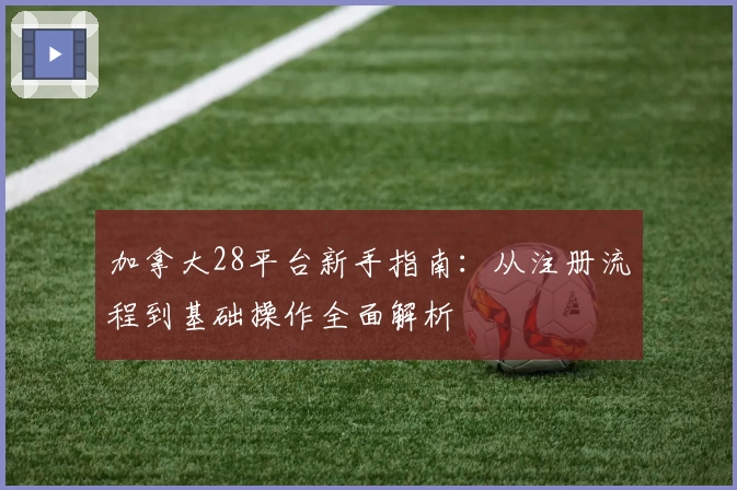 加拿大28平台新手指南:从注册流程到基础操作全面解析