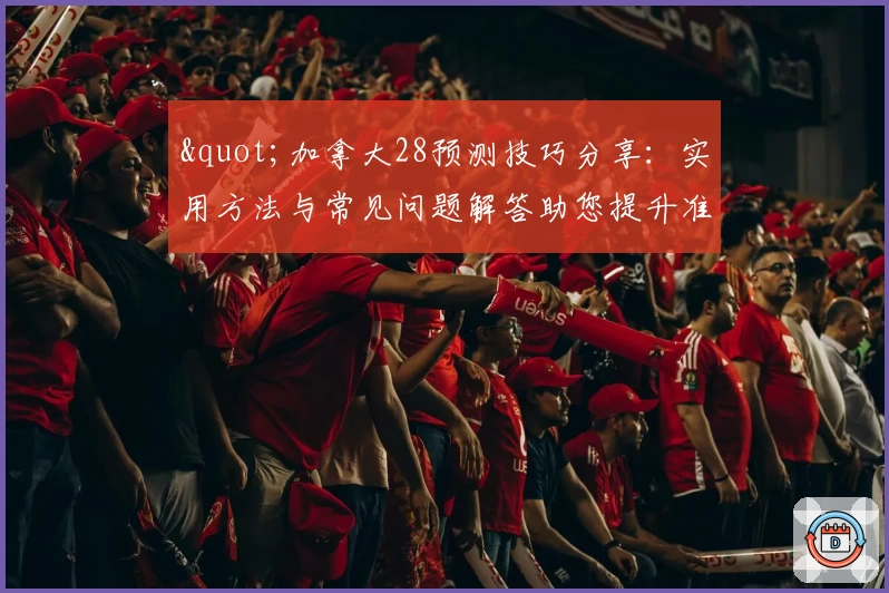 "加拿大28预测技巧分享：实用方法与常见问题解答助您提升准确率"