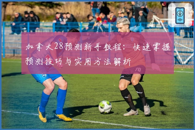 加拿大28预测新手教程:快速掌握预测技巧与实用方法解析