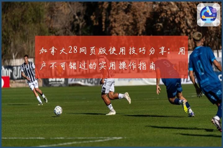 加拿大28网页版使用技巧分享：用户不可错过的实用操作指南