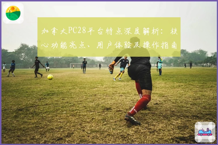 加拿大PC28平台特点深度解析：核心功能亮点、用户体验及操作指南汇总