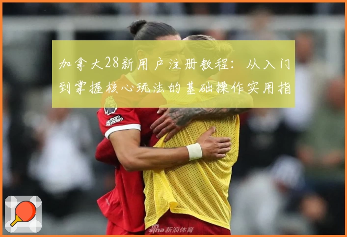 加拿大28新用户注册教程：从入门到掌握核心玩法的基础操作实用指南