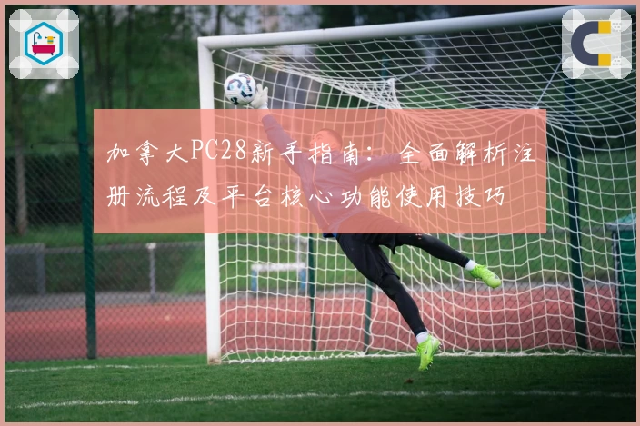 加拿大PC28新手指南:全面解析注册流程及平台核心功能使用技巧