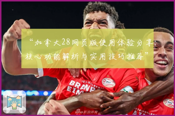 “加拿大28网页版使用体验分享：核心功能解析与实用技巧推荐”