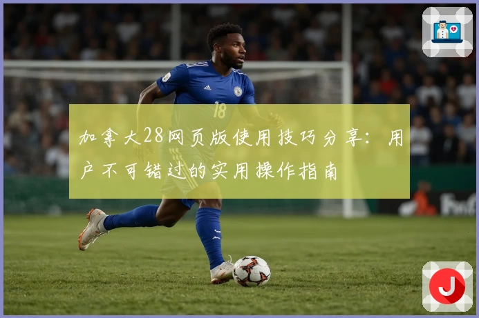 加拿大28网页版使用技巧分享：用户不可错过的实用操作指南