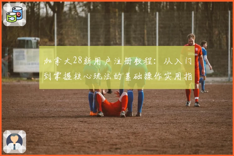 加拿大28新用户注册教程：从入门到掌握核心玩法的基础操作实用指南
