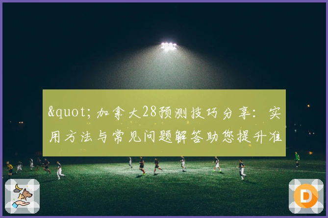 "加拿大28预测技巧分享：实用方法与常见问题解答助您提升准确率"