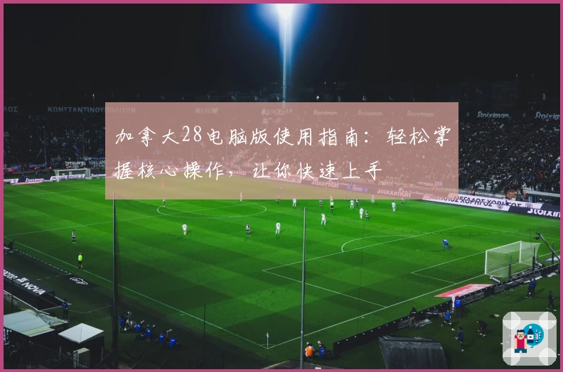 加拿大28电脑版使用指南：轻松掌握核心操作，让你快速上手