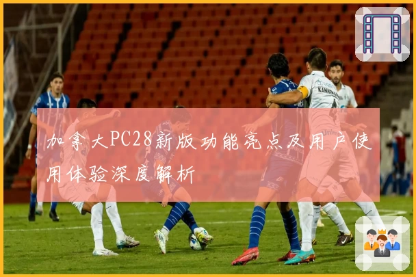 加拿大PC28新版功能亮点及用户使用体验深度解析