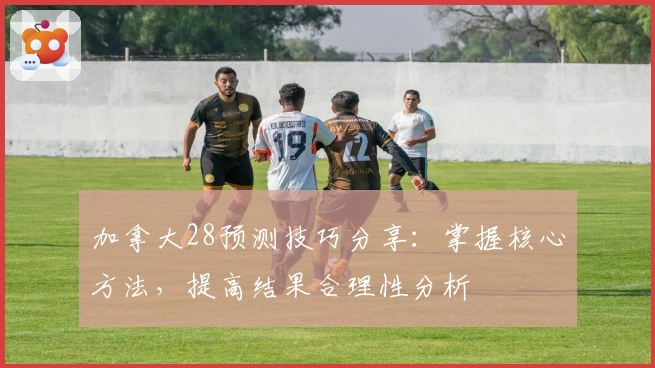 加拿大28预测技巧分享：掌握核心方法，提高结果合理性分析