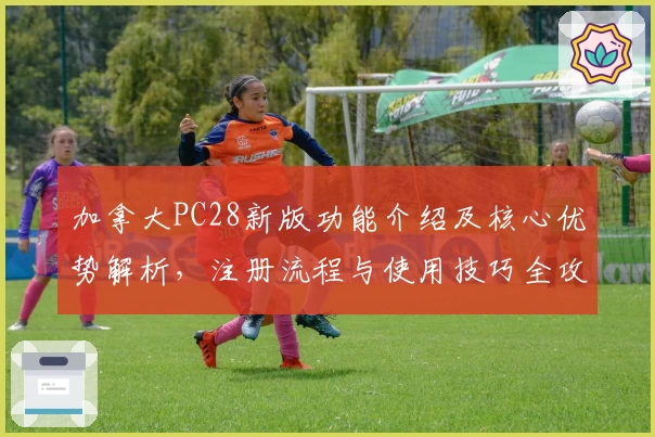 加拿大PC28新版功能介绍及核心优势解析，注册流程与使用技巧全攻略