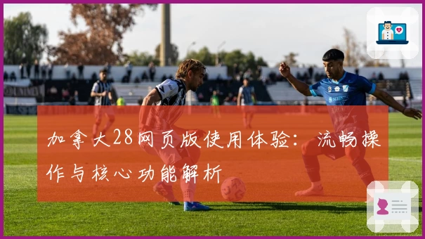 加拿大28网页版使用体验：流畅操作与核心功能解析