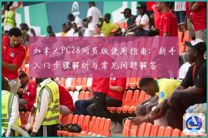 加拿大PC28网页版使用指南：新手入门步骤解析与常见问题解答