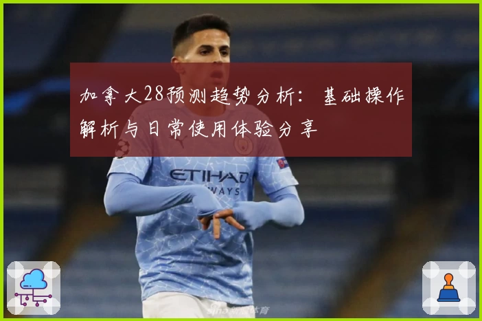 加拿大28预测趋势分析：基础操作解析与日常使用体验分享