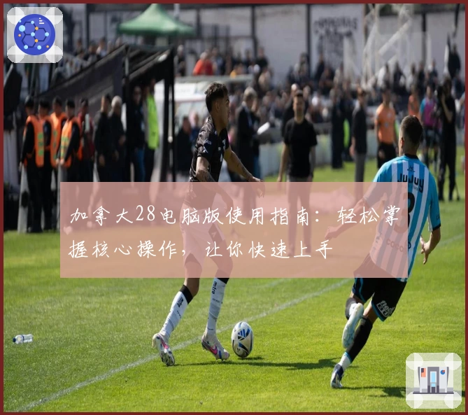 加拿大28电脑版使用指南：轻松掌握核心操作，让你快速上手